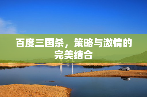 百度三国杀,策略与激情的完美结合 百度三国杀,策略与激情的完美结合