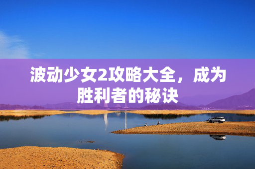波动少女2攻略大全，成为胜利者的秘诀