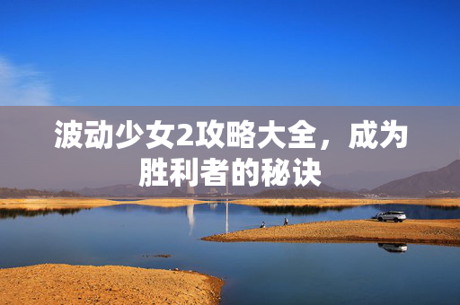 波动少女2攻略大全，成为胜利者的秘诀