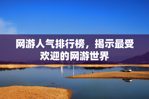 网游人气排行榜，揭示最受欢迎的网游世界
