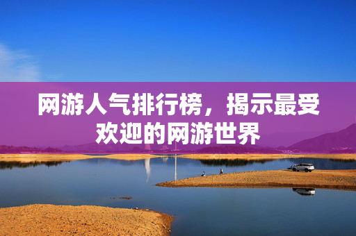 网游人气排行榜，揭示最受欢迎的网游世界
