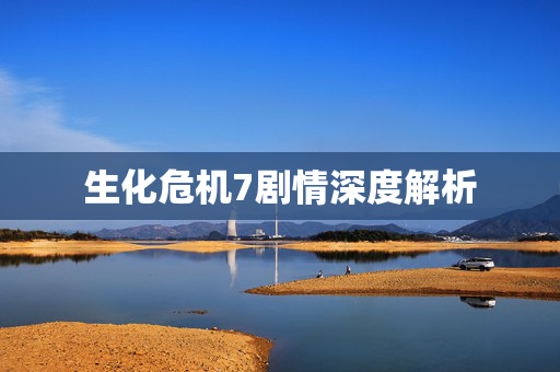 生化危机7剧情深度解析 生化危机7剧情深度解析