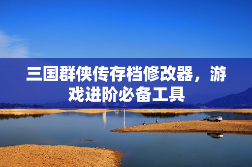 三国群侠传存档修改器，游戏进阶必备工具