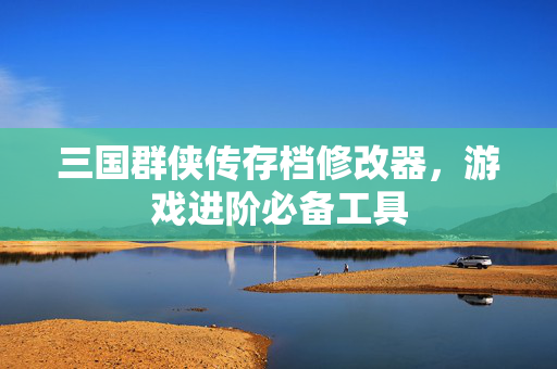 三国群侠传存档修改器，游戏进阶必备工具