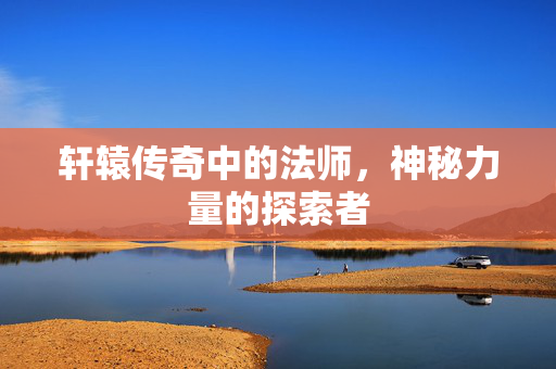 轩辕传奇中的法师，神秘力量的探索者