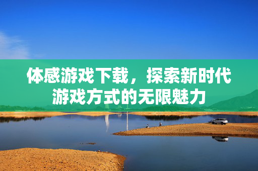 体感游戏下载，探索新时代游戏方式的无限魅力