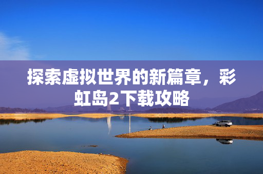 探索虚拟世界的新篇章，彩虹岛2下载攻略