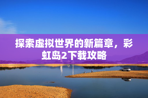 探索虚拟世界的新篇章，彩虹岛2下载攻略