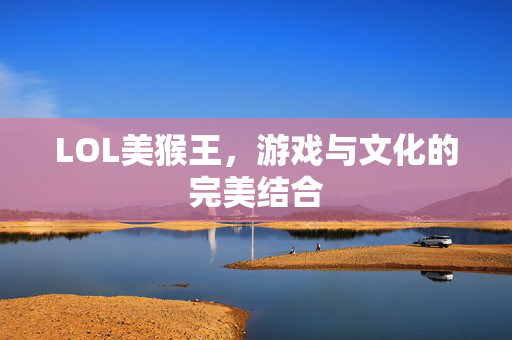LOL美猴王，游戏与文化的完美结合