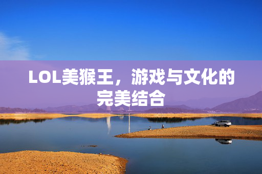 LOL美猴王，游戏与文化的完美结合
