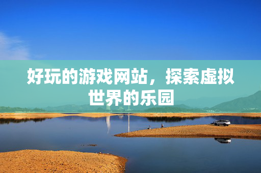好玩的游戏网站,探索虚拟世界的乐园 好玩的游戏网站,探索虚拟世界的乐园