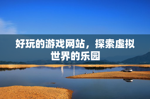 好玩的游戏网站，探索虚拟世界的乐园