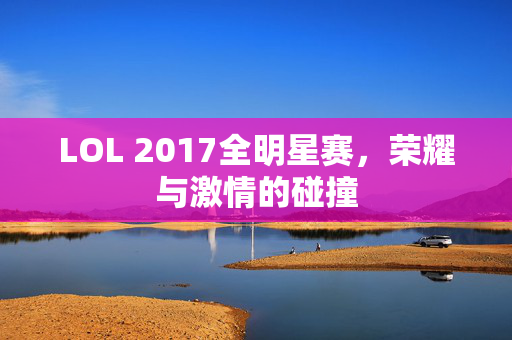 LOL 2017全明星赛，荣耀与激情的碰撞