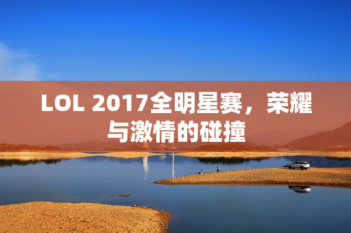LOL 2017全明星赛，荣耀与激情的碰撞