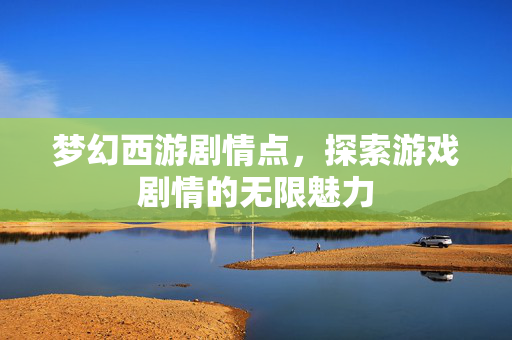 梦幻西游剧情点，探索游戏剧情的无限魅力
