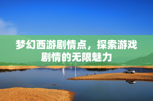 梦幻西游剧情点,探索游戏剧情的无限魅力 梦幻西游剧情点,探索游戏剧情的无限魅力
