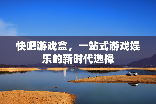 快吧游戏盒，一站式游戏娱乐的新时代选择