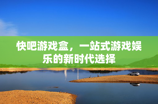 快吧游戏盒，一站式游戏娱乐的新时代选择