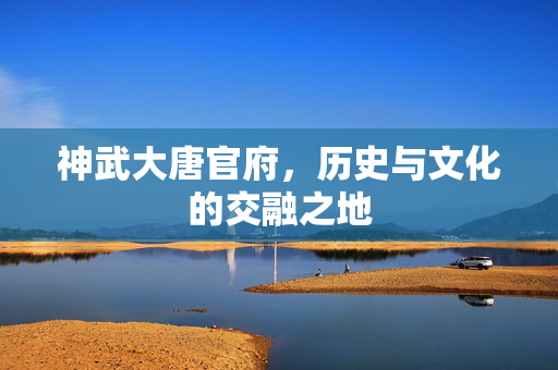 神武大唐官府，历史与文化的交融之地