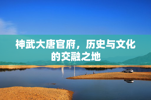 神武大唐官府，历史与文化的交融之地