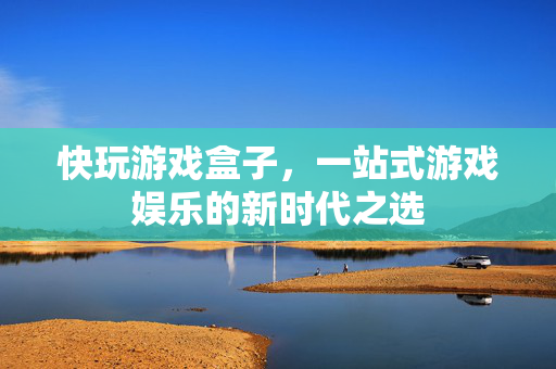 快玩游戏盒子,一站式游戏娱乐的新时代之选 快玩游戏盒子,一站式游戏娱乐的新时代之选