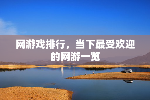 网游戏排行,当下最受欢迎的网游一览 网游戏排行,当下最受欢迎的网游一览