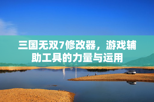 三国无双7修改器，游戏辅助工具的力量与运用