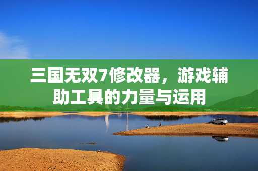 三国无双7修改器,游戏辅助工具的力量与运用 三国无双7修改器,游戏辅助工具的力量与运用