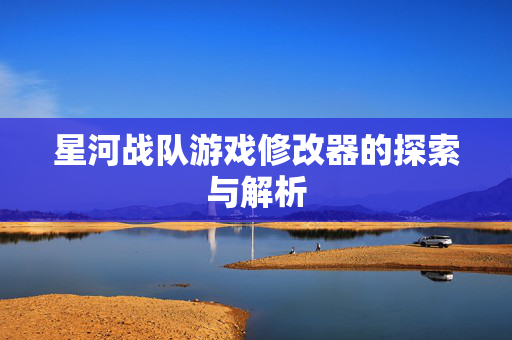 星河战队游戏修改器的探索与解析 星河战队游戏修改器的探索与解析