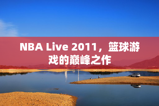 NBA Live 2011，篮球游戏的巅峰之作