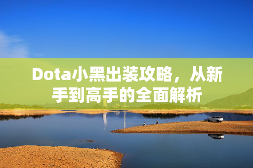 Dota小黑出装攻略，从新手到高手的全面解析