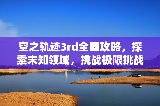空之轨迹3rd全面攻略,探索未知领域,挑战极限挑战 空之轨迹3rd全面攻略,探索未知领域,挑战极限挑战