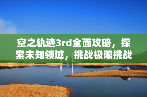 空之轨迹3rd全面攻略，探索未知领域，挑战极限挑战