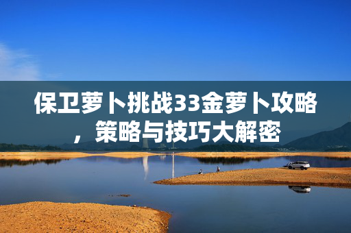 保卫萝卜挑战33金萝卜攻略，策略与技巧大解密