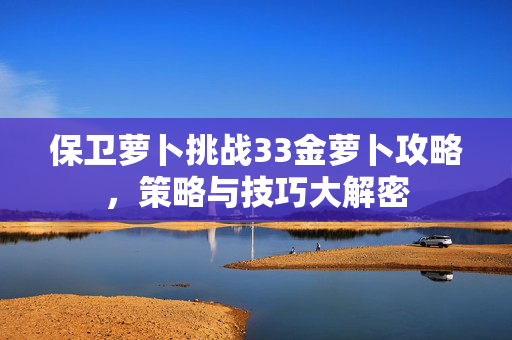 保卫萝卜挑战33金萝卜攻略，策略与技巧大解密