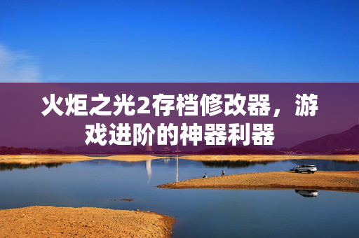 火炬之光2存档修改器，游戏进阶的神器利器