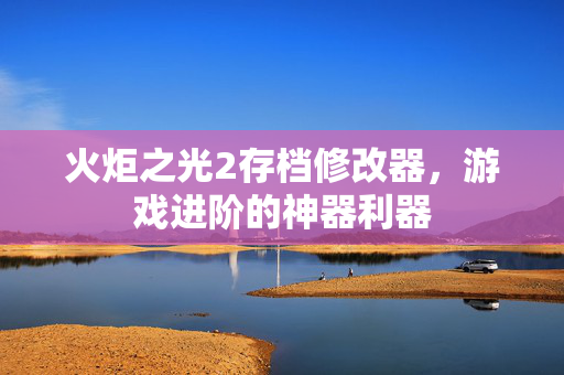 火炬之光2存档修改器,游戏进阶的神器利器 火炬之光2存档修改器,游戏进阶的神器利器