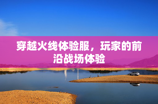 穿越火线体验服,玩家的前沿战场体验 穿越火线体验服,玩家的前沿战场体验