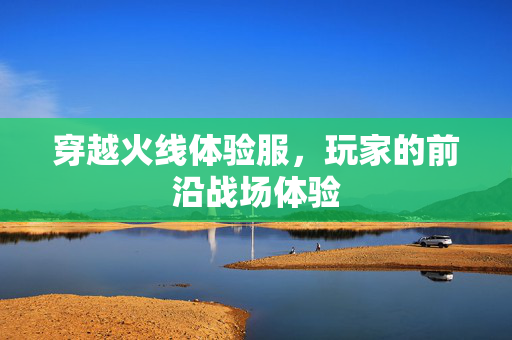 穿越火线体验服，玩家的前沿战场体验