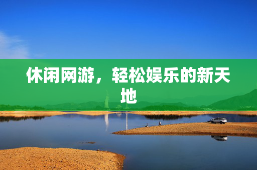 休闲网游，轻松娱乐的新天地