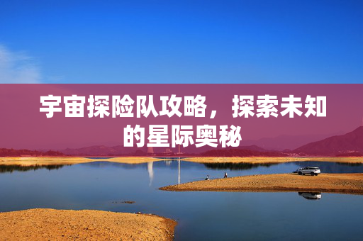 宇宙探险队攻略，探索未知的星际奥秘