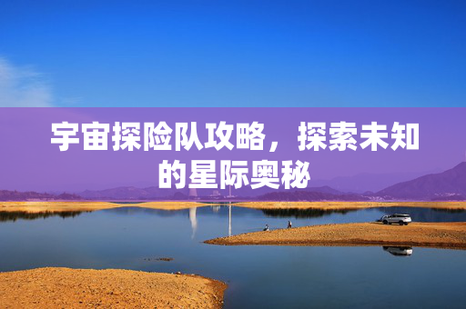 宇宙探险队攻略，探索未知的星际奥秘