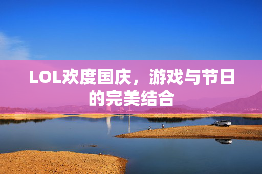 LOL欢度国庆，游戏与节日的完美结合