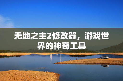 无地之主2修改器,游戏世界的神奇工具 无地之主2修改器,游戏世界的神奇工具