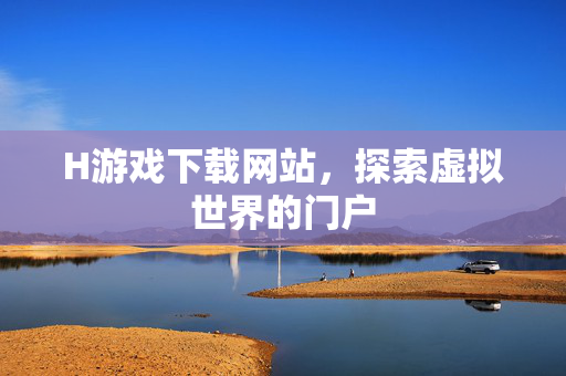 H游戏下载网站，探索虚拟世界的门户