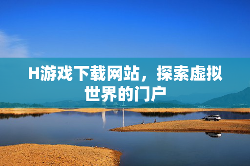 H游戏下载网站，探索虚拟世界的门户