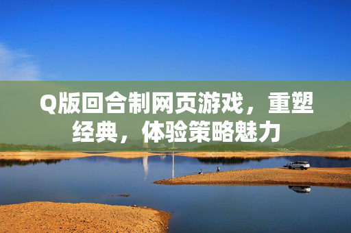 Q版回合制网页游戏,重塑经典,体验策略魅力 Q版回合制网页游戏,重塑经典,体验策略魅力