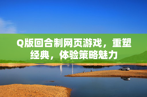Q版回合制网页游戏，重塑经典，体验策略魅力