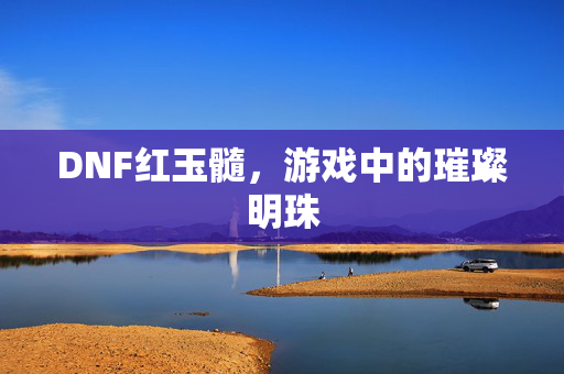 DNF红玉髓，游戏中的璀璨明珠