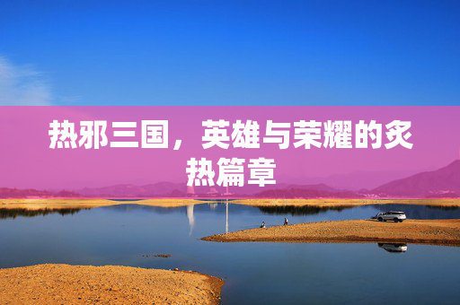 热邪三国，英雄与荣耀的炙热篇章